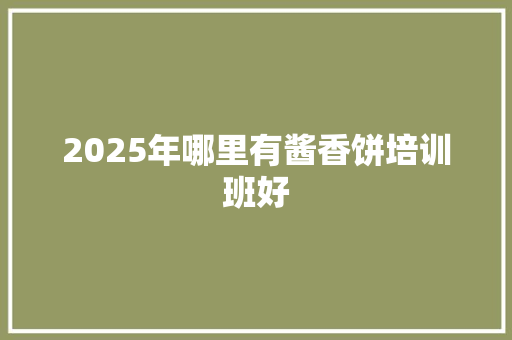 2025年哪里有酱香饼培训班好