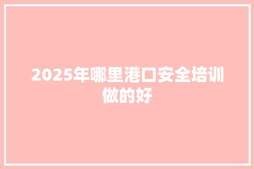 2025年哪里港口安全培训做的好