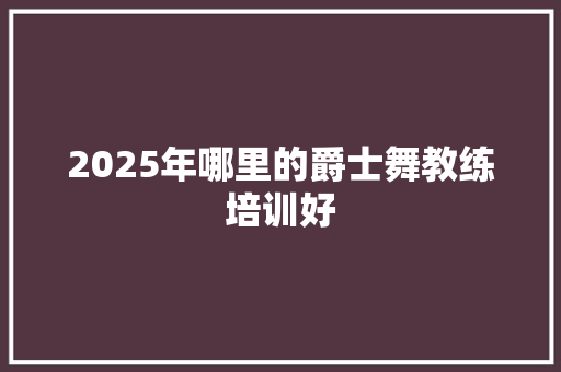 2025年哪里的爵士舞教练培训好