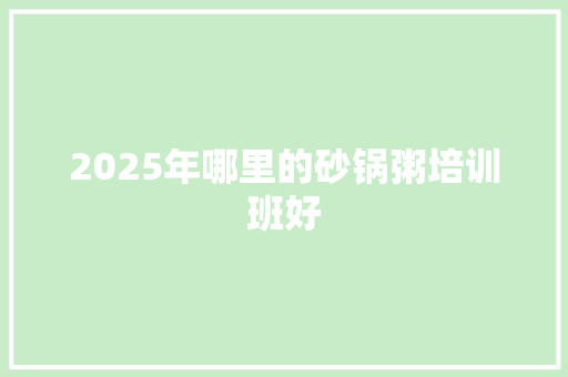 2025年哪里的砂锅粥培训班好