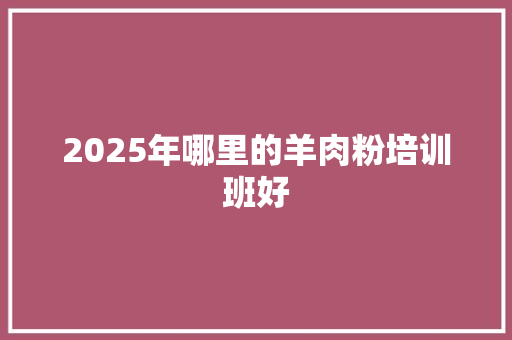 2025年哪里的羊肉粉培训班好