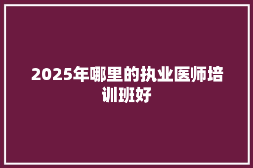 2025年哪里的执业医师培训班好 未命名