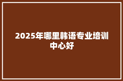 2025年哪里韩语专业培训中心好 未命名