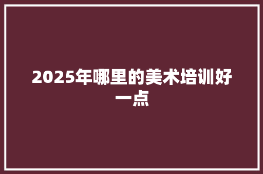 2025年哪里的美术培训好一点