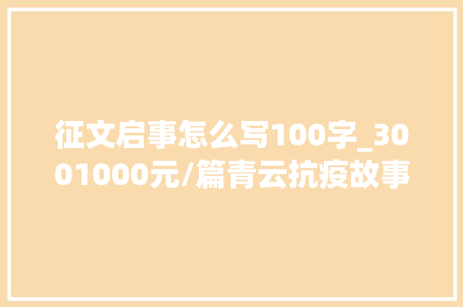 征文启事怎么写100字_3001000元/篇青云抗疫故事主题征文启事 工作总结范文