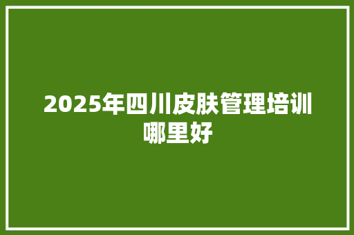 2025年四川皮肤管理培训哪里好