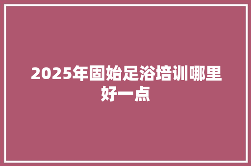 2025年固始足浴培训哪里好一点