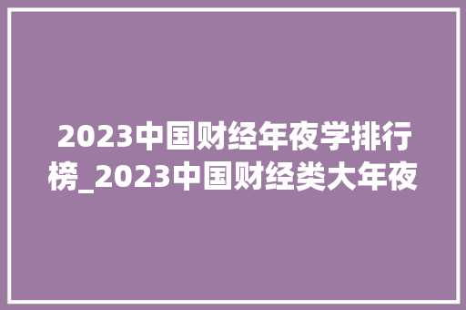 2023中国财经年夜学排行榜_2023中国财经类大年夜学排名出炉谁是黑马