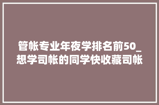 管帐专业年夜学排名前50_想学司帐的同学快收藏司帐专业大年夜学排名前100名最全名单