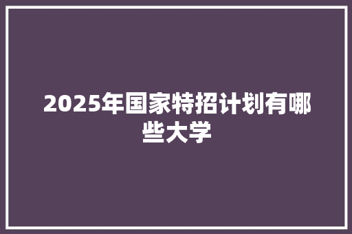 2025年国家特招计划有哪些大学