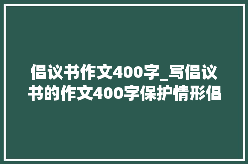 倡议书作文400字_写倡议书的作文400字保护情形倡议书作文