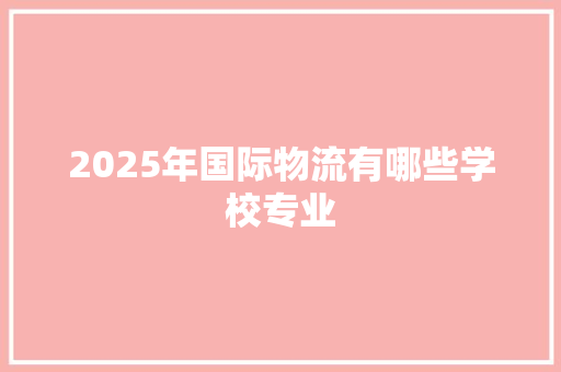 2025年国际物流有哪些学校专业 未命名