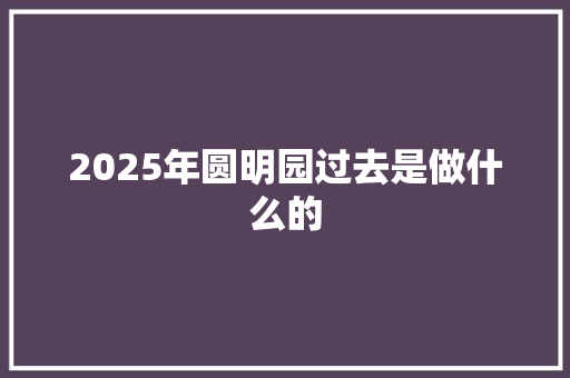 2025年圆明园过去是做什么的