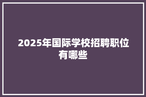 2025年国际学校招聘职位有哪些 未命名