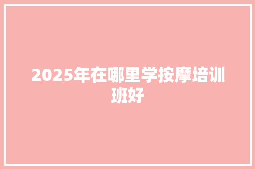 2025年在哪里学按摩培训班好 未命名