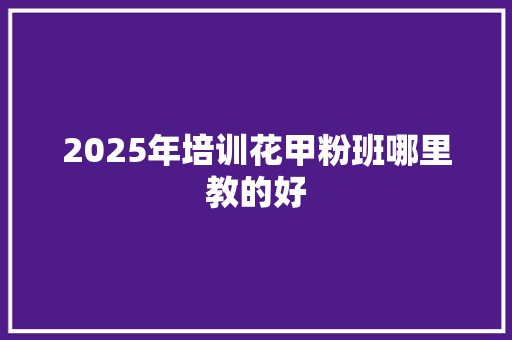 2025年培训花甲粉班哪里教的好