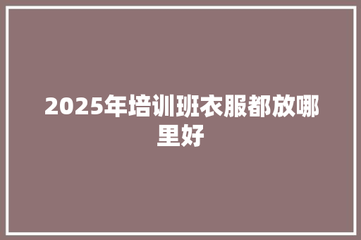 2025年培训班衣服都放哪里好 未命名