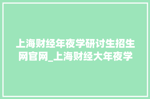 上海财经年夜学研讨生招生网官网_上海财经大年夜学2024年招收攻读硕士学位研究生简章