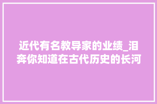 近代有名教导家的业绩_泪奔你知道在古代历史的长河中有哪些精彩的教诲家吗 会议纪要范文