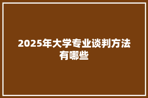 2025年大学专业谈判方法有哪些 未命名