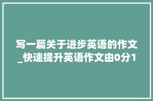 写一篇关于进步英语的作文_快速提升英语作文由0分15分。