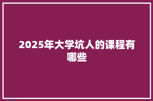 2025年大学坑人的课程有哪些