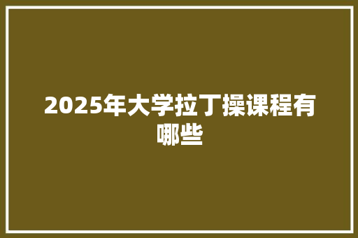 2025年大学拉丁操课程有哪些