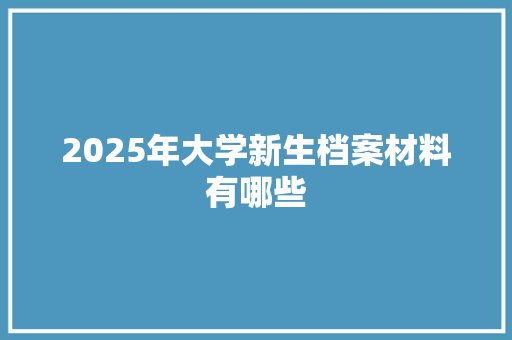 2025年大学新生档案材料有哪些 未命名