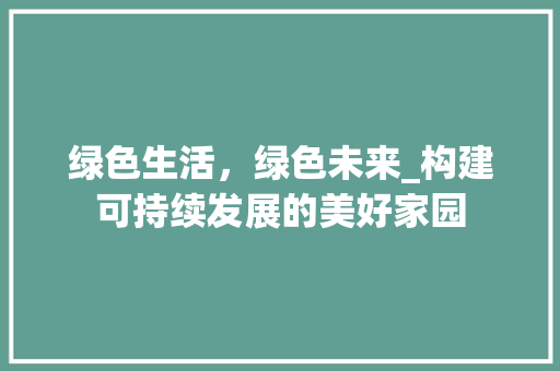 绿色生活，绿色未来_构建可持续发展的美好家园