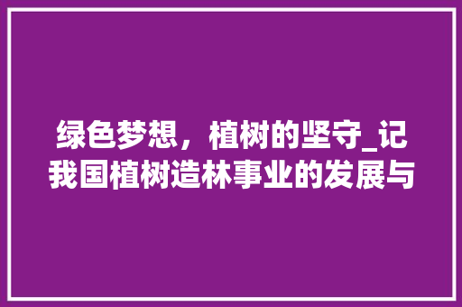 绿色梦想，植树的坚守_记我国植树造林事业的发展与辉煌