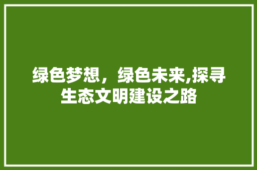 绿色梦想，绿色未来,探寻生态文明建设之路 演讲稿范文