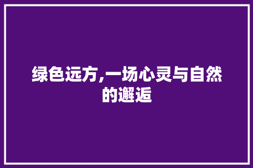 绿色远方,一场心灵与自然的邂逅 学术范文