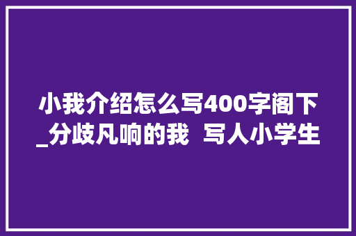 小我介绍怎么写400字阁下_分歧凡响的我  写人小学生日记周记毛遂自荐的作文400字 工作总结范文