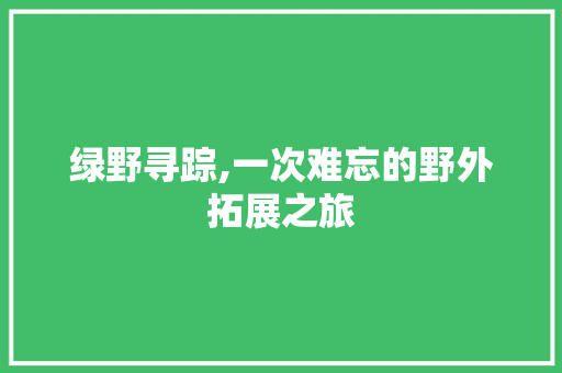 绿野寻踪,一次难忘的野外拓展之旅