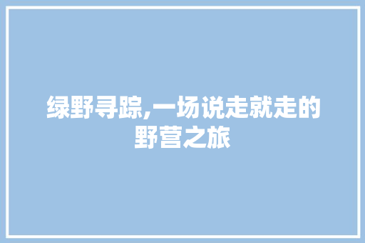 绿野寻踪,一场说走就走的野营之旅