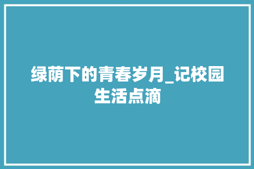 绿荫下的青春岁月_记校园生活点滴