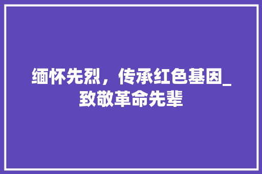 缅怀先烈，传承红色基因_致敬革命先辈