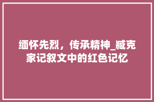 缅怀先烈，传承精神_臧克家记叙文中的红色记忆