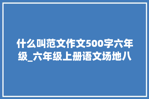 什么叫范文作文500字六年级_六年级上册语文场地八习作有你真好指导与例文