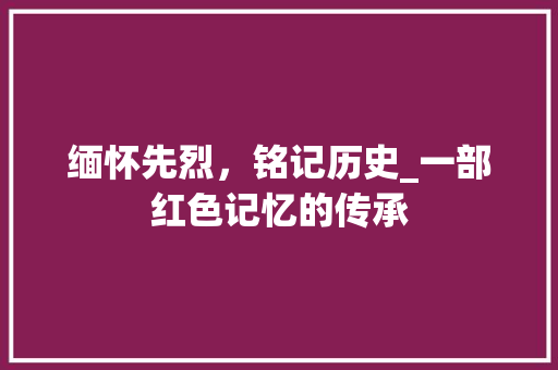 缅怀先烈，铭记历史_一部红色记忆的传承