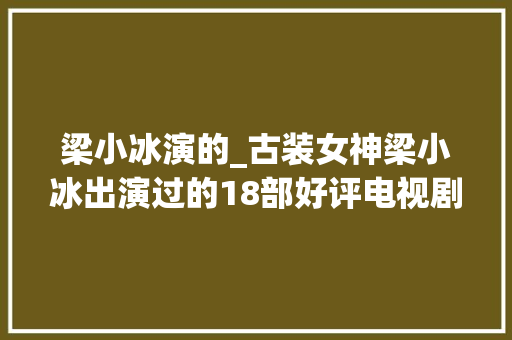 梁小冰演的_古装女神梁小冰出演过的18部好评电视剧你最喜好她的哪个角色