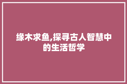 缘木求鱼,探寻古人智慧中的生活哲学