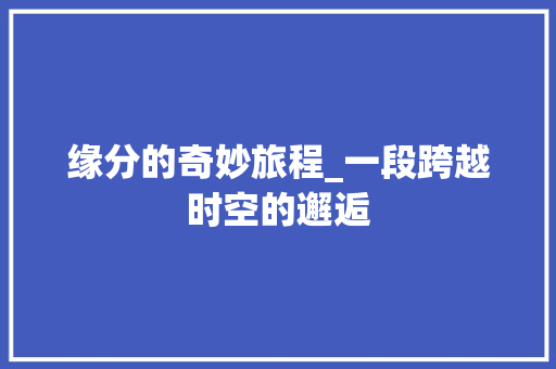 缘分的奇妙旅程_一段跨越时空的邂逅