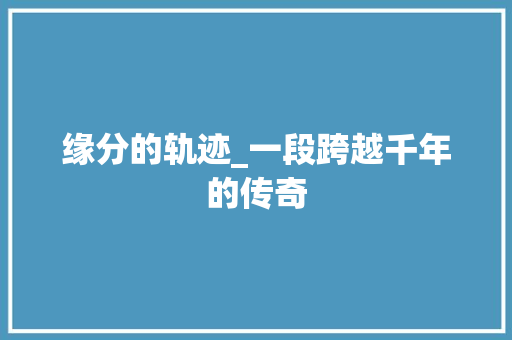 缘分的轨迹_一段跨越千年的传奇