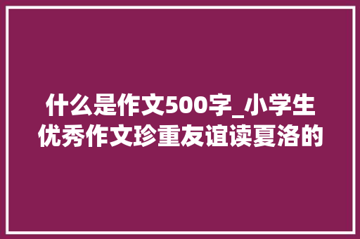 什么是作文500字_小学生优秀作文珍重友谊读夏洛的网有感 论文范文