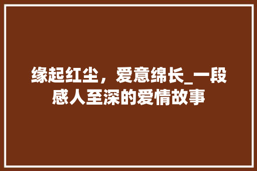 缘起红尘，爱意绵长_一段感人至深的爱情故事