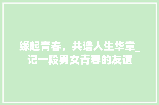 缘起青春，共谱人生华章_记一段男女青春的友谊