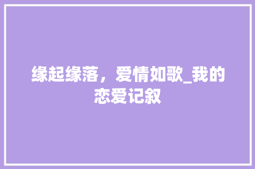 缘起缘落，爱情如歌_我的恋爱记叙