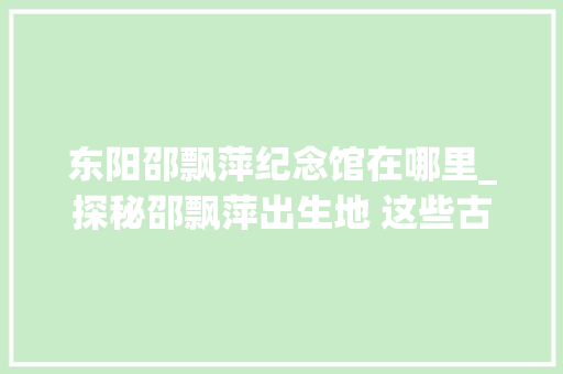 东阳邵飘萍纪念馆在哪里_探秘邵飘萍出生地 这些古建旧迹满满都是故事