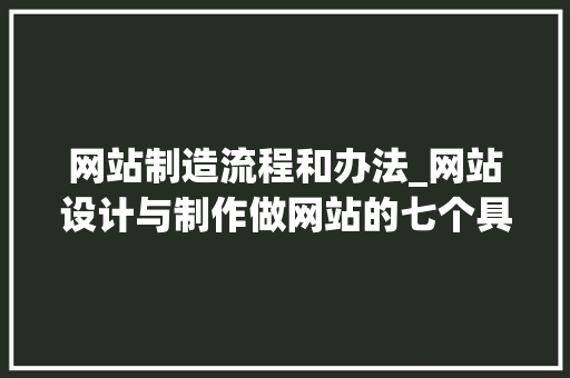 网站制造流程和办法_网站设计与制作做网站的七个具体步骤